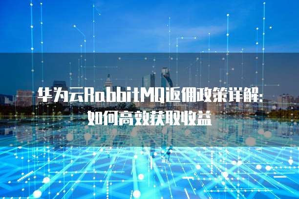 华为云RabbitMQ返佣政策详解：如何高效获取收益