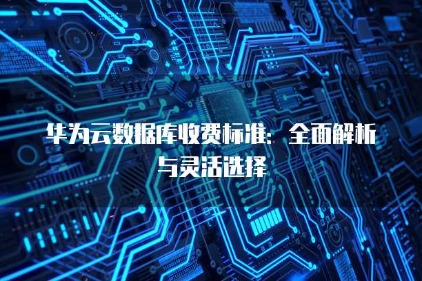 华为云数据库收费标准：全面解析与灵活选择