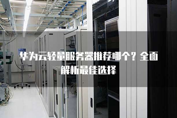 华为云轻量服务器推荐哪个?全面解析最佳选择