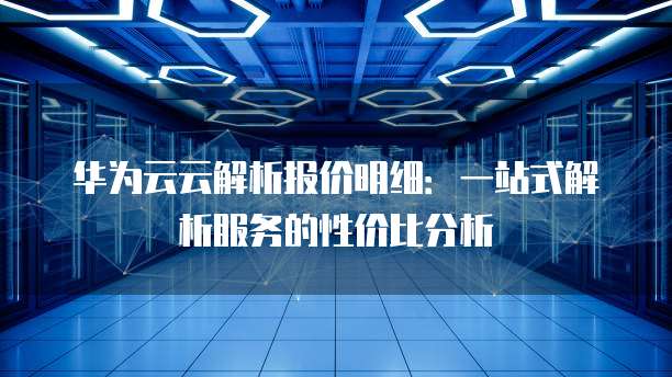 华为云云解析报价明细:一站式解析服务的性价比分析