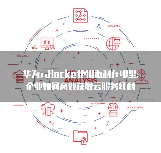 华为云RocketMQ返利在哪里:企业如何高效获取云服务红利