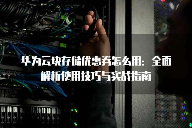 华为云块存储优惠券怎么用:全面解析使用技巧与实战指南