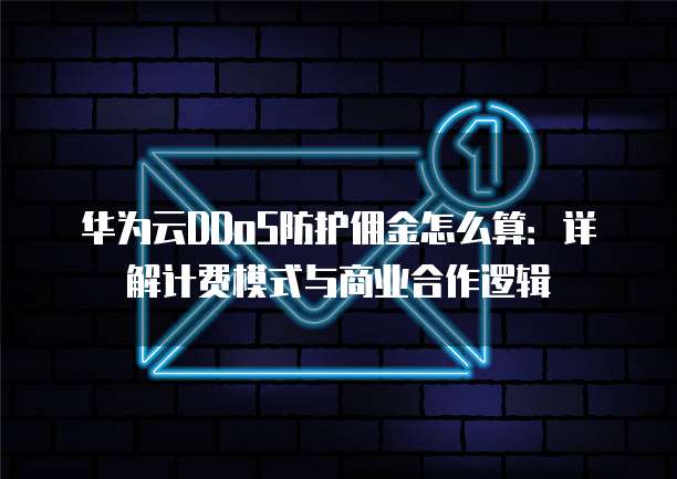华为云DDoS防护佣金怎么算:详解计费模式与商业合作逻辑