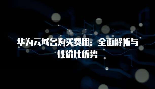 华为云域名购买费用:全面解析与性价比优势