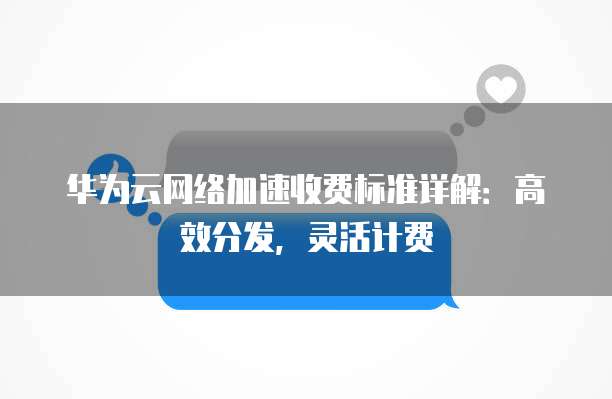 华为云网络加速收费标准详解：高效分发，灵活计费