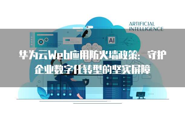 华为云Web应用防火墙政策:守护企业数字化转型的坚实屏障