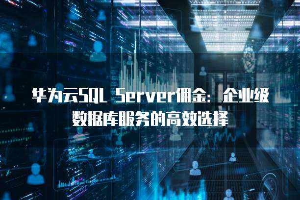 华为云SQL Server佣金:企业级数据库服务的高效选择