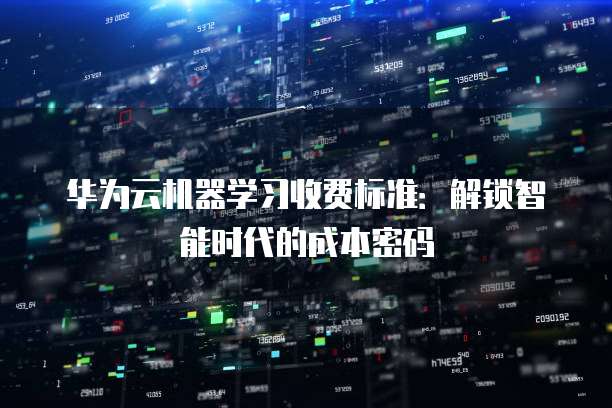 华为云机器学习收费标准:解锁智能时代的成本密码