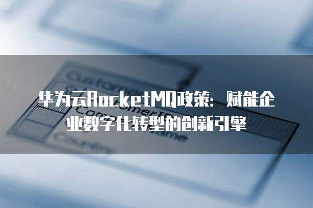 华为云RocketMQ政策:赋能企业数字化转型的创新引擎
