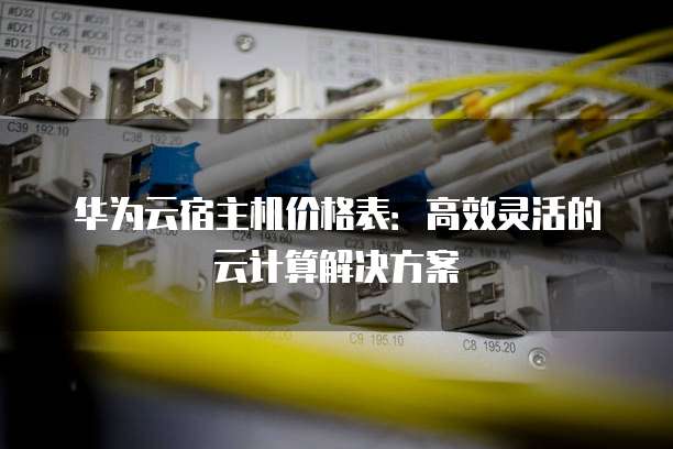 华为云宿主机价格表:高效灵活的云计算解决方案