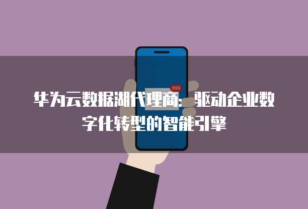 华为云数据湖代理商:驱动企业数字化转型的智能引擎