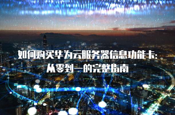 如何购买华为云服务器信息功能卡：从零到一的完整指南