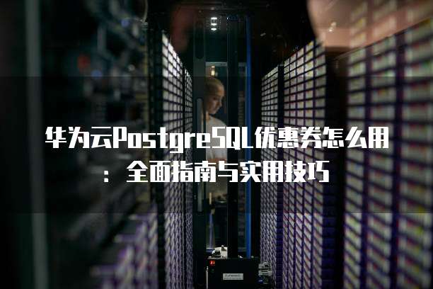 华为云PostgreSQL优惠券怎么用:全面指南与实用技巧