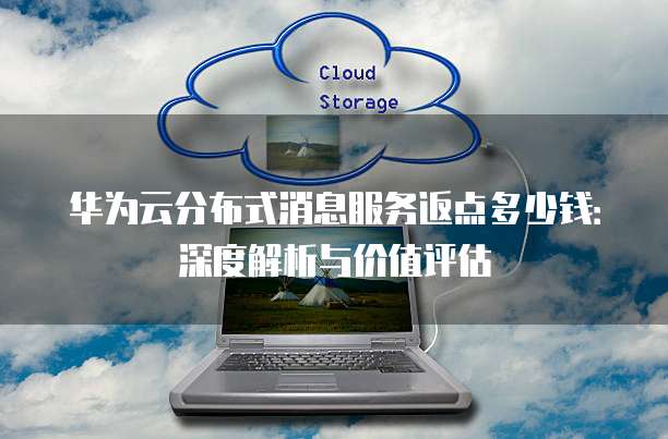 华为云分布式消息服务返点多少钱:深度解析与价值评估