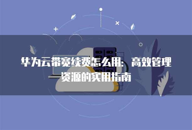 华为云带宽续费怎么用:高效管理资源的实用指南