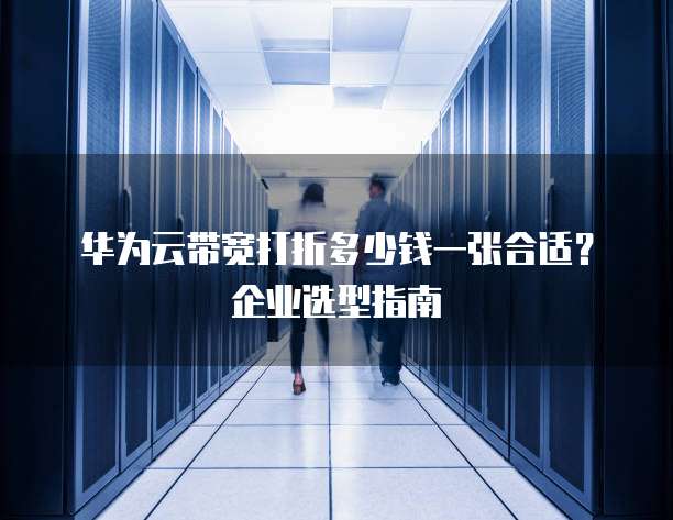 华为云带宽打折多少钱一张合适?企业选型指南