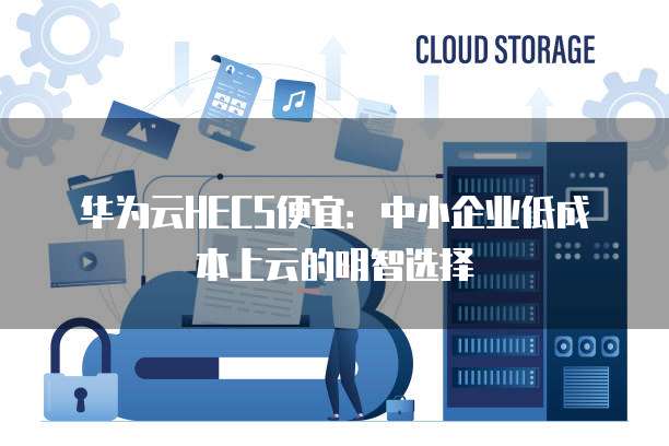 华为云HECS便宜:中小企业低成本上云的明智选择