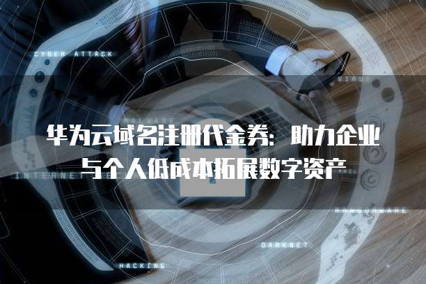 华为云域名注册代金券:助力企业与个人低成本拓展数字资产