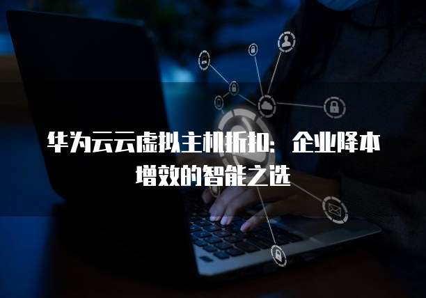 华为云云虚拟主机折扣:企业降本增效的智能之选