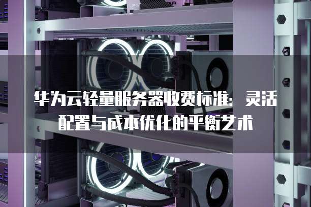 华为云轻量服务器收费标准:灵活配置与成本优化的平衡艺术