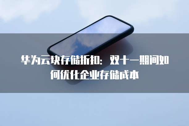 华为云块存储折扣：双十一期间如何优化企业存储成本