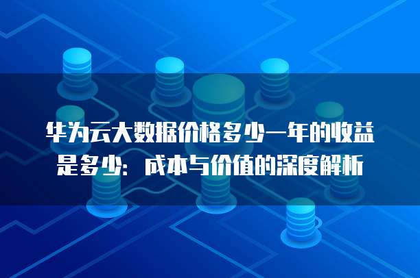 华为云大数据价格多少一年的收益是多少:成本与价值的深度解析