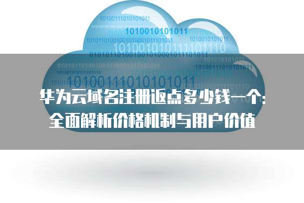 华为云域名注册返点多少钱一个:全面解析价格机制与用户价值