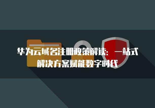 华为云域名注册政策解读:一站式解决方案赋能数字时代