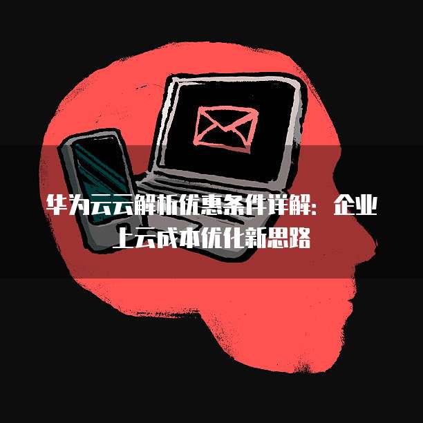 华为云云解析优惠条件详解:企业上云成本优化新思路