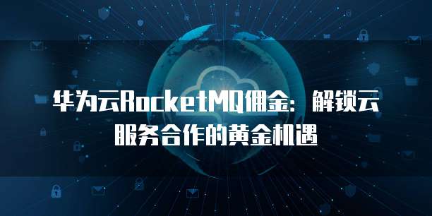 华为云RocketMQ佣金:解锁云服务合作的黄金机遇
