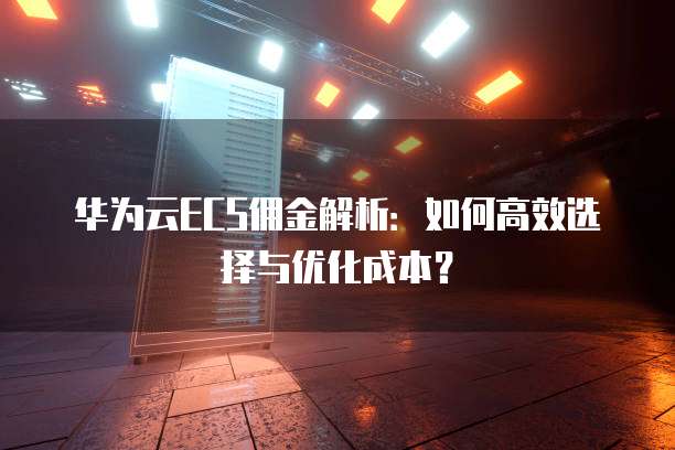 华为云ECS佣金解析:如何高效选择与优化成本?