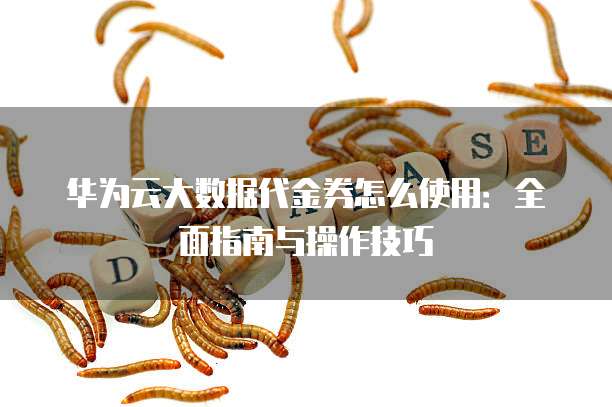 华为云大数据代金券怎么使用:全面指南与操作技巧