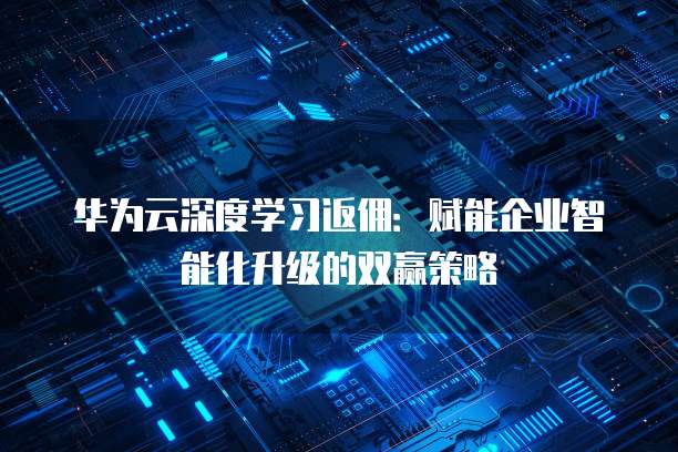 华为云深度学习返佣：赋能企业智能化升级的双赢策略