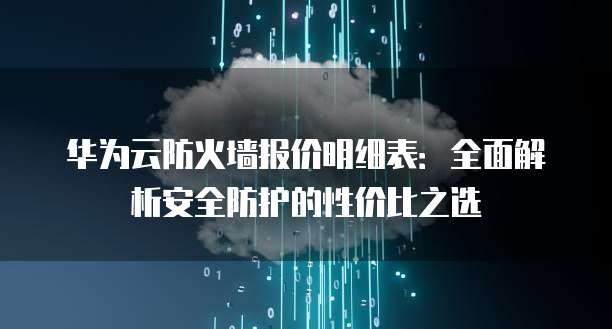 华为云防火墙报价明细表:全面解析安全防护的性价比之选
