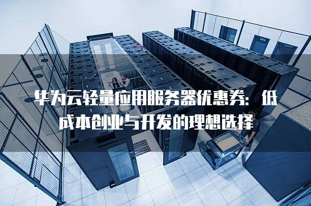 华为云轻量应用服务器优惠券:低成本创业与开发的理想选择