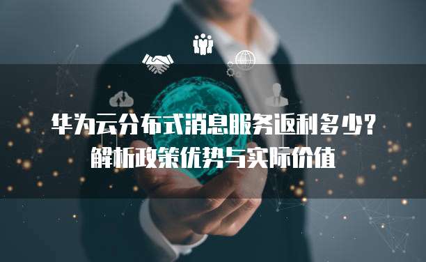 华为云分布式消息服务返利多少？解析政策优势与实际价值