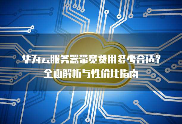 华为云服务器带宽费用多少合适?全面解析与性价比指南
