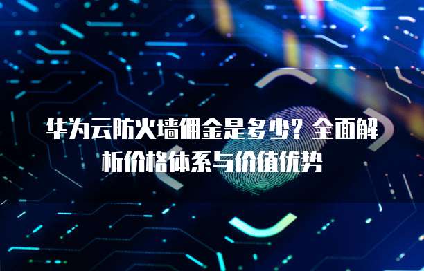 华为云防火墙佣金是多少？全面解析价格体系与价值优势
