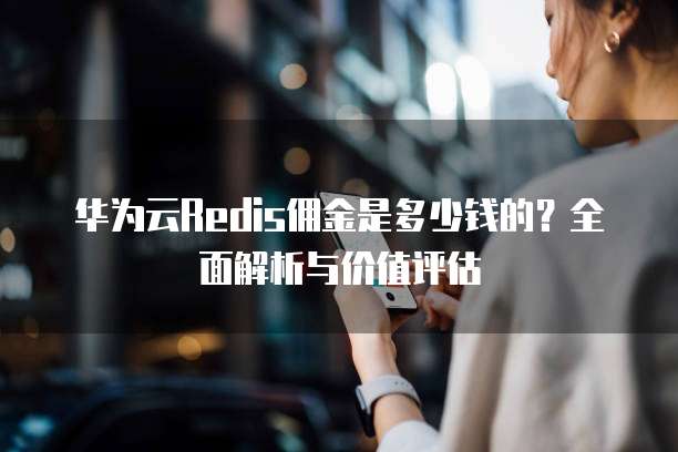 华为云Redis佣金是多少钱的？全面解析与价值评估