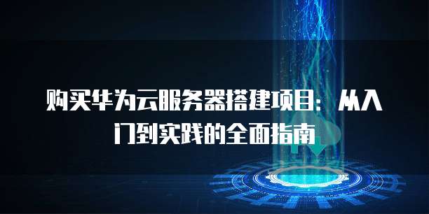 购买华为云服务器搭建项目:从入门到实践的全面指南