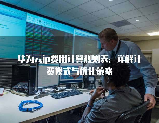 华为云ip费用计算规则表：详解计费模式与优化策略