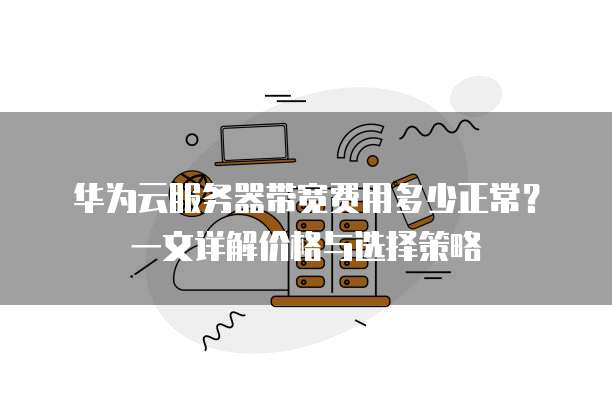 华为云服务器带宽费用多少正常？一文详解价格与选择策略
