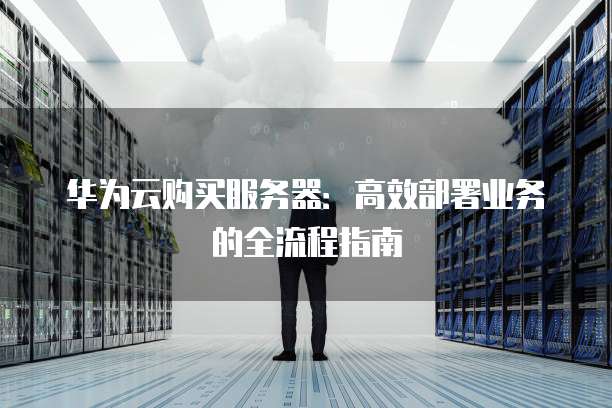 华为云购买服务器：高效部署业务的全流程指南