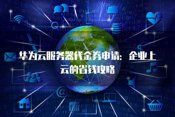 华为云服务器代金券申请:企业上云的省钱攻略