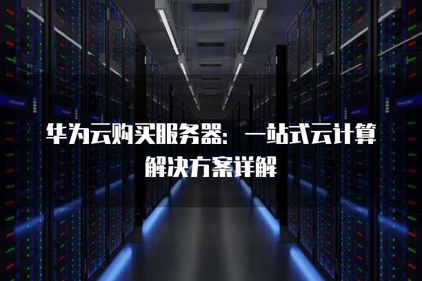 华为云购买服务器:一站式云计算解决方案详解