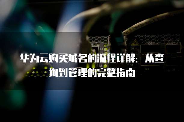 华为云购买域名的流程详解:从查询到管理的完整指南