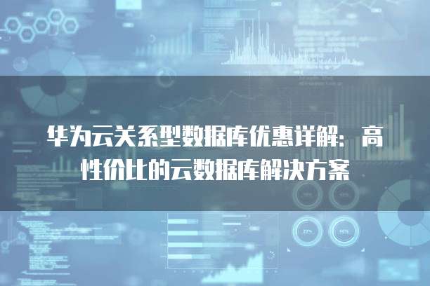 华为云关系型数据库优惠详解:高性价比的云数据库解决方案