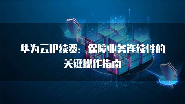 华为云IP续费:保障业务连续性的关键操作指南