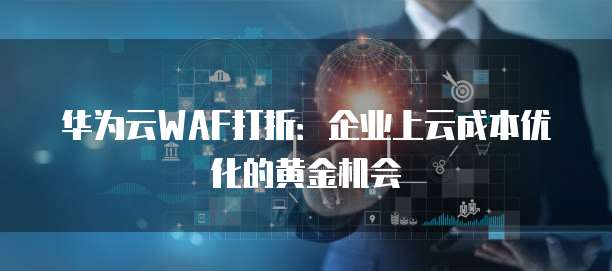 华为云WAF打折:企业上云成本优化的黄金机会