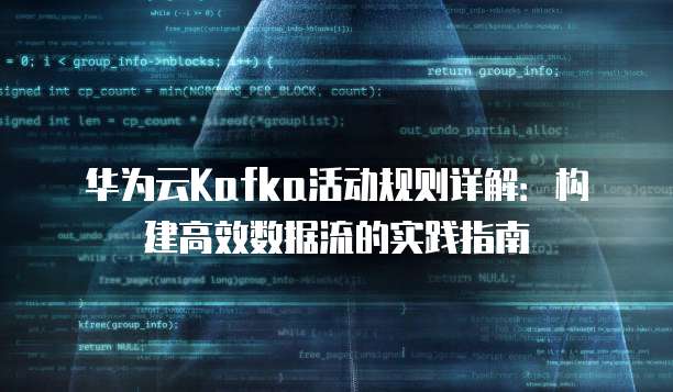 华为云Kafka活动规则详解:构建高效数据流的实践指南